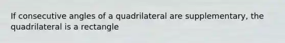 If <a href='https://www.questionai.com/knowledge/k2j0Ixxxf4-consecutive-angles' class='anchor-knowledge'>consecutive angles</a> of a quadrilateral are supplementary, the quadrilateral is a rectangle