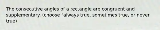 The consecutive angles of a rectangle are congruent and supplementary. (choose "always true, sometimes true, or never true)