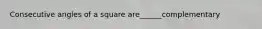 Consecutive angles of a square are______complementary