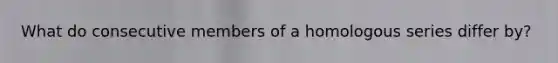 What do consecutive members of a homologous series differ by?