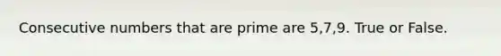 Consecutive numbers that are prime are 5,7,9. True or False.