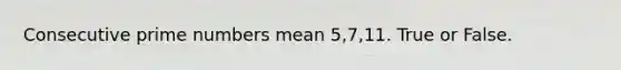 Consecutive prime numbers mean 5,7,11. True or False.