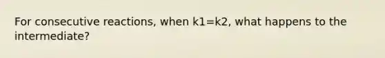 For consecutive reactions, when k1=k2, what happens to the intermediate?