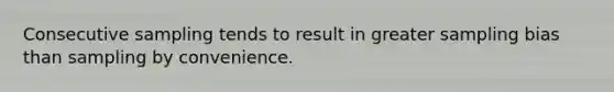 Consecutive sampling tends to result in greater sampling bias than sampling by convenience.