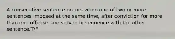 A consecutive sentence occurs when one of two or more sentences imposed at the same time, after conviction for more than one offense, are served in sequence with the other sentence.T/F