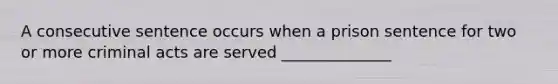 A consecutive sentence occurs when a prison sentence for two or more criminal acts are served ______________