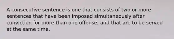 A consecutive sentence is one that consists of two or more sentences that have been imposed simultaneously after conviction for more than one offense, and that are to be served at the same time.