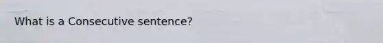 What is a Consecutive sentence?