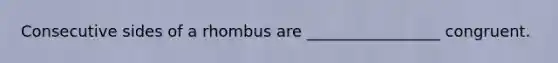 Consecutive sides of a rhombus are _________________ congruent.