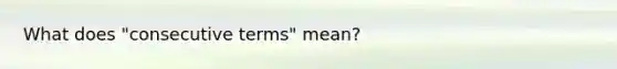 What does "consecutive terms" mean?