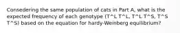 Consedering the same population of cats in Part A, what is the expected frequency of each genotype (T^L T^L, T^L T^S, T^S T^S) based on the equation for hardy-Weinberg equilibrium?