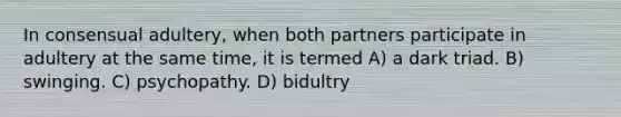 In consensual adultery, when both partners participate in adultery at the same time, it is termed A) a dark triad. B) swinging. C) psychopathy. D) bidultry