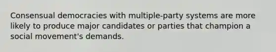 Consensual democracies with multiple-party systems are more likely to produce major candidates or parties that champion a social movement's demands.