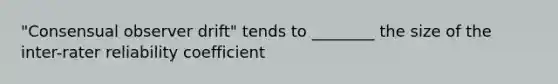 "Consensual observer drift" tends to ________ the size of the inter-rater reliability coefficient