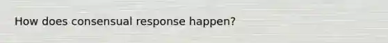 How does consensual response happen?