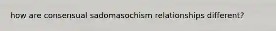 how are consensual sadomasochism relationships different?