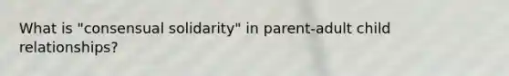 What is "consensual solidarity" in parent-adult child relationships?