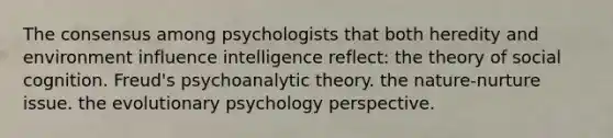 The consensus among psychologists that both heredity and environment influence intelligence reflect: the theory of social cognition. Freud's psychoanalytic theory. the nature-nurture issue. the evolutionary psychology perspective.