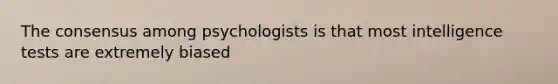 The consensus among psychologists is that most intelligence tests are extremely biased