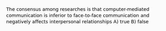 The consensus among researches is that computer-mediated communication is inferior to face-to-face communication and negatively affects interpersonal relationships A) true B) false