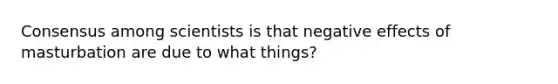 Consensus among scientists is that negative effects of masturbation are due to what things?