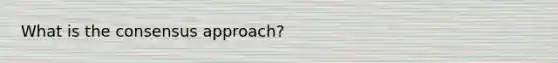 What is the consensus approach?