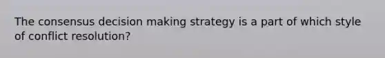 The consensus decision making strategy is a part of which style of conflict resolution?