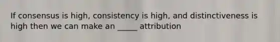 If consensus is high, consistency is high, and distinctiveness is high then we can make an _____ attribution