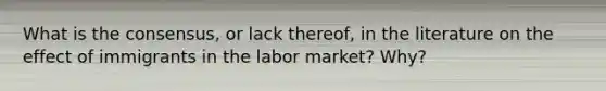 What is the consensus, or lack thereof, in the literature on the effect of immigrants in the labor market? Why?