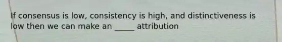 If consensus is low, consistency is high, and distinctiveness is low then we can make an _____ attribution