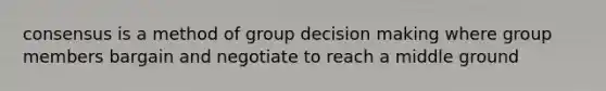 consensus is a method of group <a href='https://www.questionai.com/knowledge/kuI1pP196d-decision-making' class='anchor-knowledge'>decision making</a> where group members bargain and negotiate to reach a middle ground