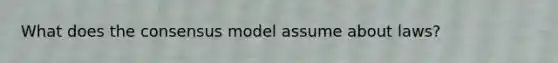 What does the consensus model assume about laws?