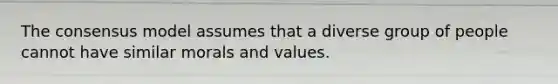 The consensus model assumes that a diverse group of people cannot have similar morals and values.