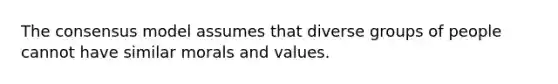 The consensus model assumes that diverse groups of people cannot have similar morals and values.