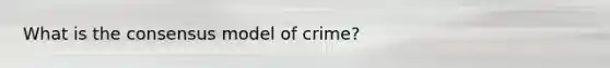 What is the consensus model of crime?