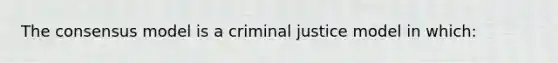 The consensus model is a criminal justice model in which: