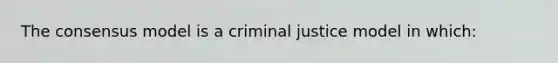 The consensus model is a criminal justice model in which:​