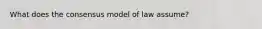 What does the consensus model of law assume?