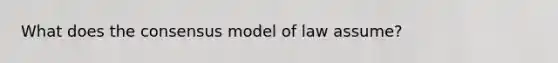 What does the consensus model of law assume?