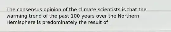 The consensus opinion of the climate scientists is that the warming trend of the past 100 years over the Northern Hemisphere is predominately the result of _______