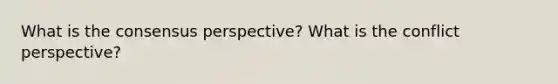 What is the consensus perspective? What is the conflict perspective?