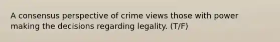 A consensus perspective of crime views those with power making the decisions regarding legality. (T/F)