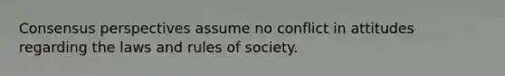 Consensus perspectives assume no conflict in attitudes regarding the laws and rules of society.