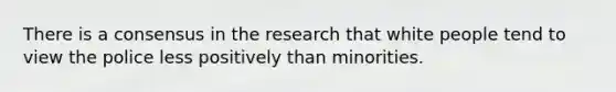 There is a consensus in the research that white people tend to view the police less positively than minorities.