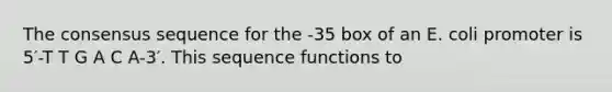 The consensus sequence for the -35 box of an E. coli promoter is 5′-T T G A C A-3′. This sequence functions to