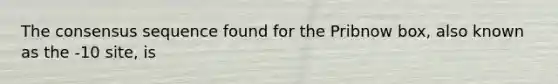 The consensus sequence found for the Pribnow box, also known as the -10 site, is