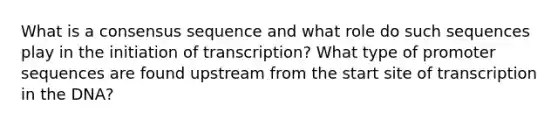 What is a consensus sequence and what role do such sequences play in the initiation of transcription? What type of promoter sequences are found upstream from the start site of transcription in the DNA?