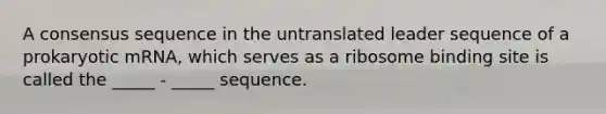 A consensus sequence in the untranslated leader sequence of a prokaryotic mRNA, which serves as a ribosome binding site is called the _____ - _____ sequence.