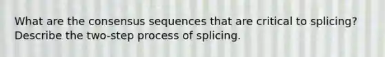 What are the consensus sequences that are critical to splicing? Describe the two-step process of splicing.