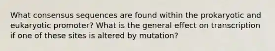 What consensus sequences are found within the prokaryotic and eukaryotic promoter? What is the general effect on transcription if one of these sites is altered by mutation?